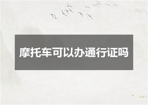 摩托车可以办通行证吗