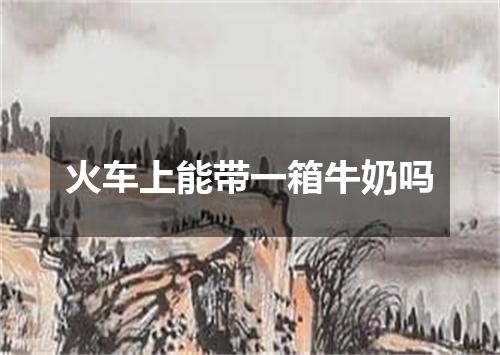 火车上能带一箱牛奶吗