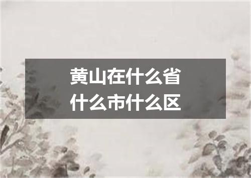 黄山在什么省什么市什么区