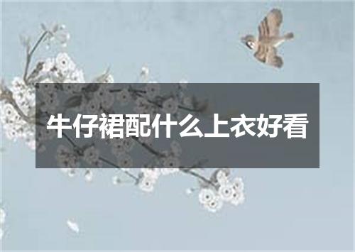 牛仔裙配什么上衣好看