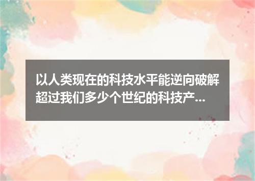 以人类现在的科技水平能逆向破解超过我们多少个世纪的科技产物