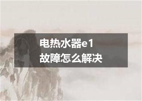 电热水器e1故障怎么解决