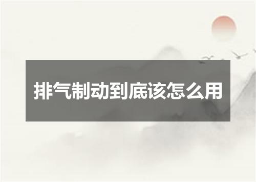 排气制动到底该怎么用