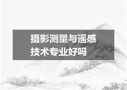 摄影测量与遥感技术专业好吗