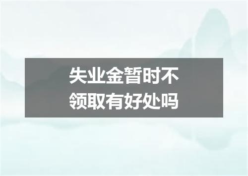 失业金暂时不领取有好处吗