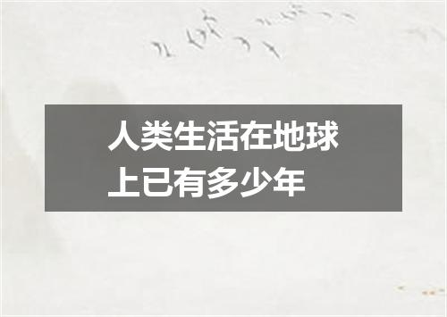 人类生活在地球上已有多少年