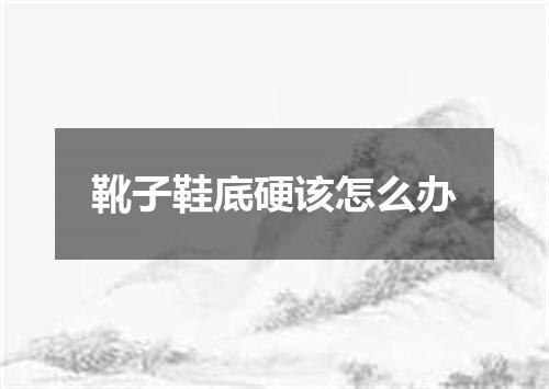 靴子鞋底硬该怎么办