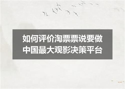 如何评价淘票票说要做中国最大观影决策平台