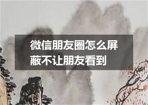 微信朋友圈怎么屏蔽不让朋友看到