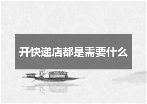开快递店都是需要什么