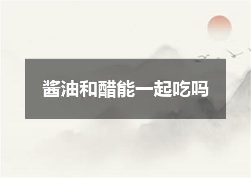 酱油和醋能一起吃吗