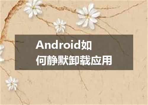 Android如何静默卸载应用