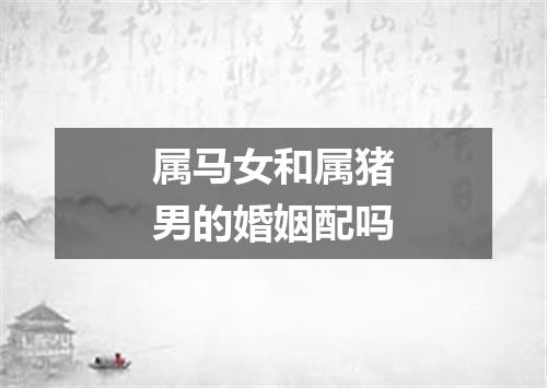 属马女和属猪男的婚姻配吗