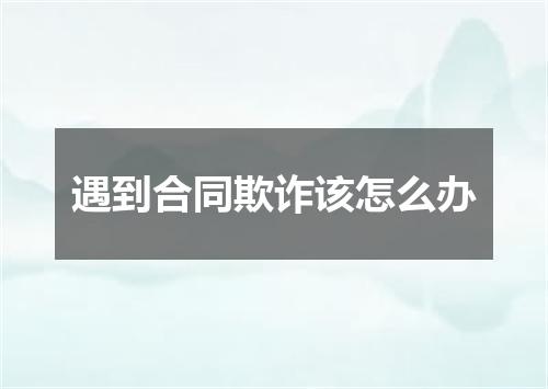 遇到合同欺诈该怎么办