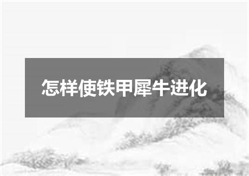 怎样使铁甲犀牛进化