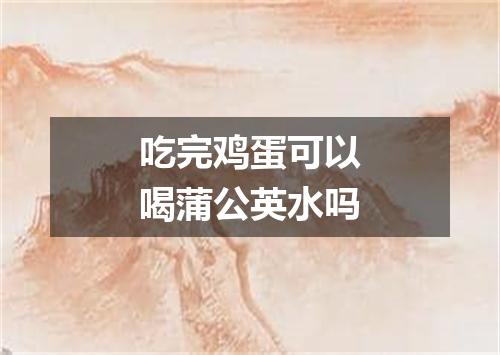 吃完鸡蛋可以喝蒲公英水吗
