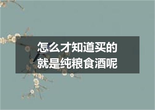 怎么才知道买的就是纯粮食酒呢