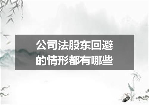 公司法股东回避的情形都有哪些