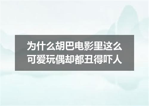 为什么胡巴电影里这么可爱玩偶却都丑得吓人