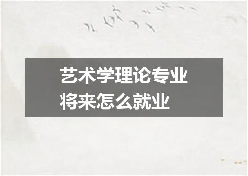 艺术学理论专业将来怎么就业