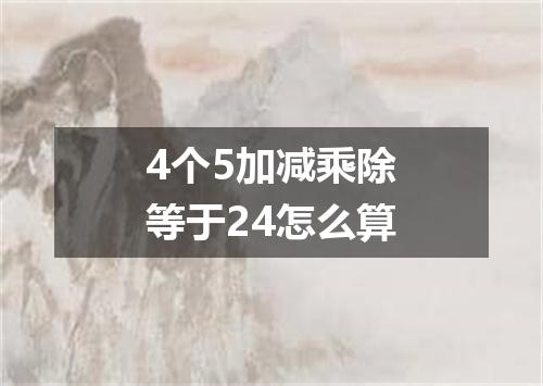 4个5加减乘除等于24怎么算