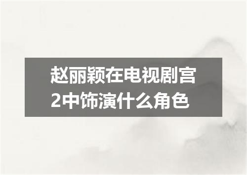 赵丽颖在电视剧宫2中饰演什么角色