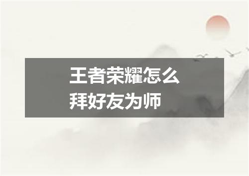 王者荣耀怎么拜好友为师