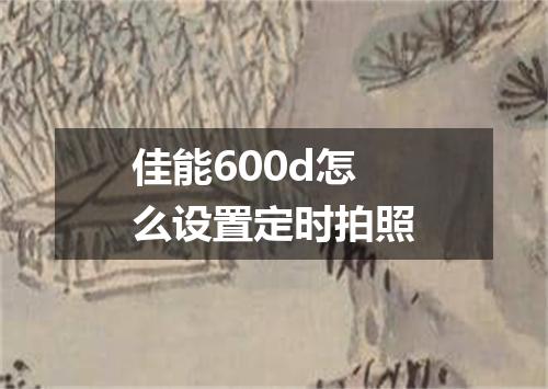 佳能600d怎么设置定时拍照