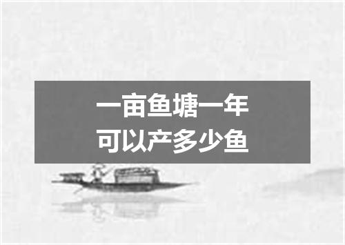 一亩鱼塘一年可以产多少鱼