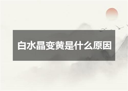 白水晶变黄是什么原因