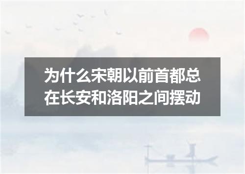 为什么宋朝以前首都总在长安和洛阳之间摆动