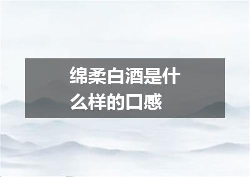 绵柔白酒是什么样的口感