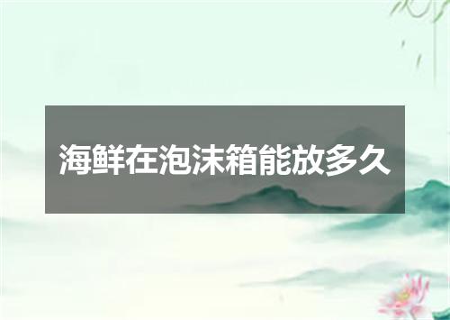 海鲜在泡沫箱能放多久