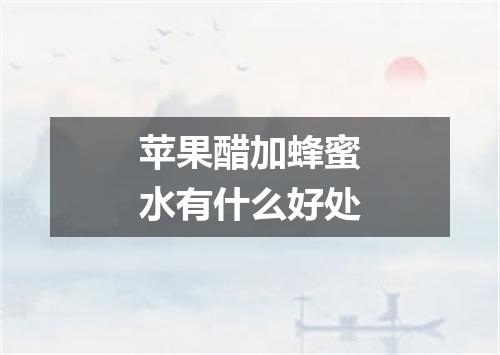 苹果醋加蜂蜜水有什么好处