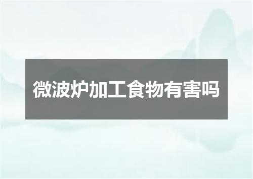 微波炉加工食物有害吗