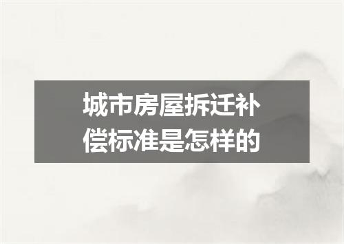城市房屋拆迁补偿标准是怎样的