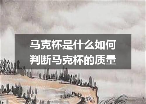 马克杯是什么如何判断马克杯的质量