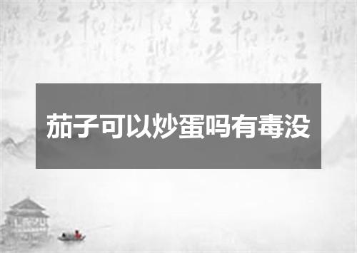 茄子可以炒蛋吗有毒没