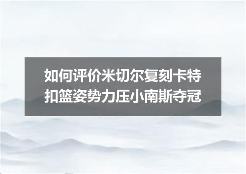 如何评价米切尔复刻卡特扣篮姿势力压小南斯夺冠