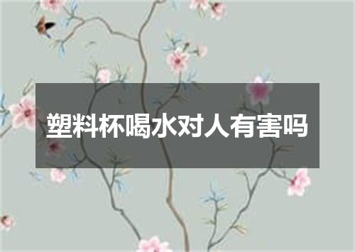 塑料杯喝水对人有害吗