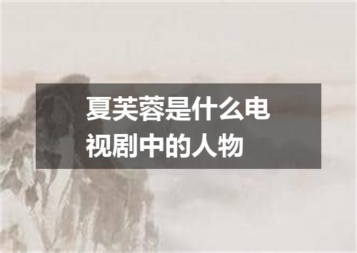 夏芙蓉是什么电视剧中的人物