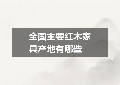 全国主要红木家具产地有哪些