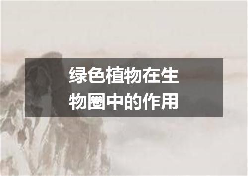 绿色植物在生物圈中的作用