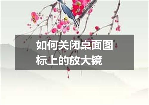 如何关闭桌面图标上的放大镜