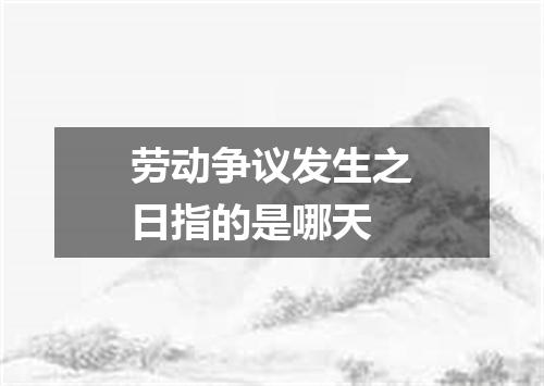 劳动争议发生之日指的是哪天
