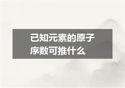 已知元素的原子序数可推什么