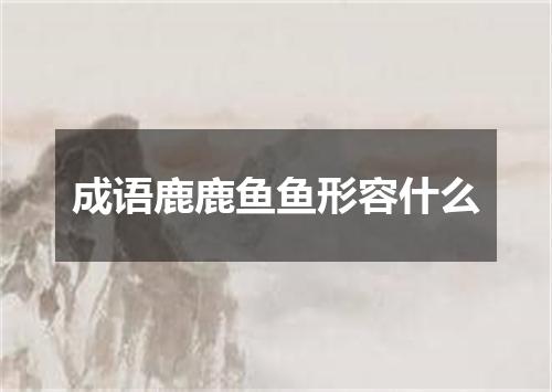 成语鹿鹿鱼鱼形容什么