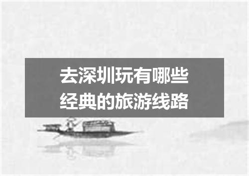 去深圳玩有哪些经典的旅游线路