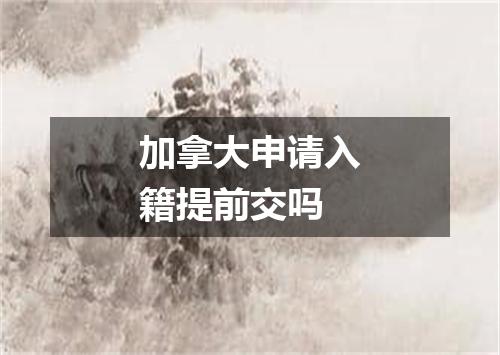 加拿大申请入籍提前交吗