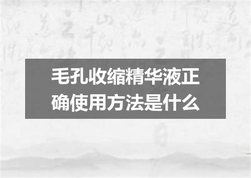 毛孔收缩精华液正确使用方法是什么